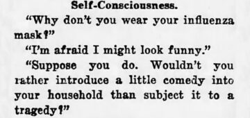 Self-Consciousness: "Why don't you ware your influenza mask?" "I'm afraid I might look funny." "Suppose you do. Wouldn't you rather introduce a little comedy into your household than subject it to a tragedy?"